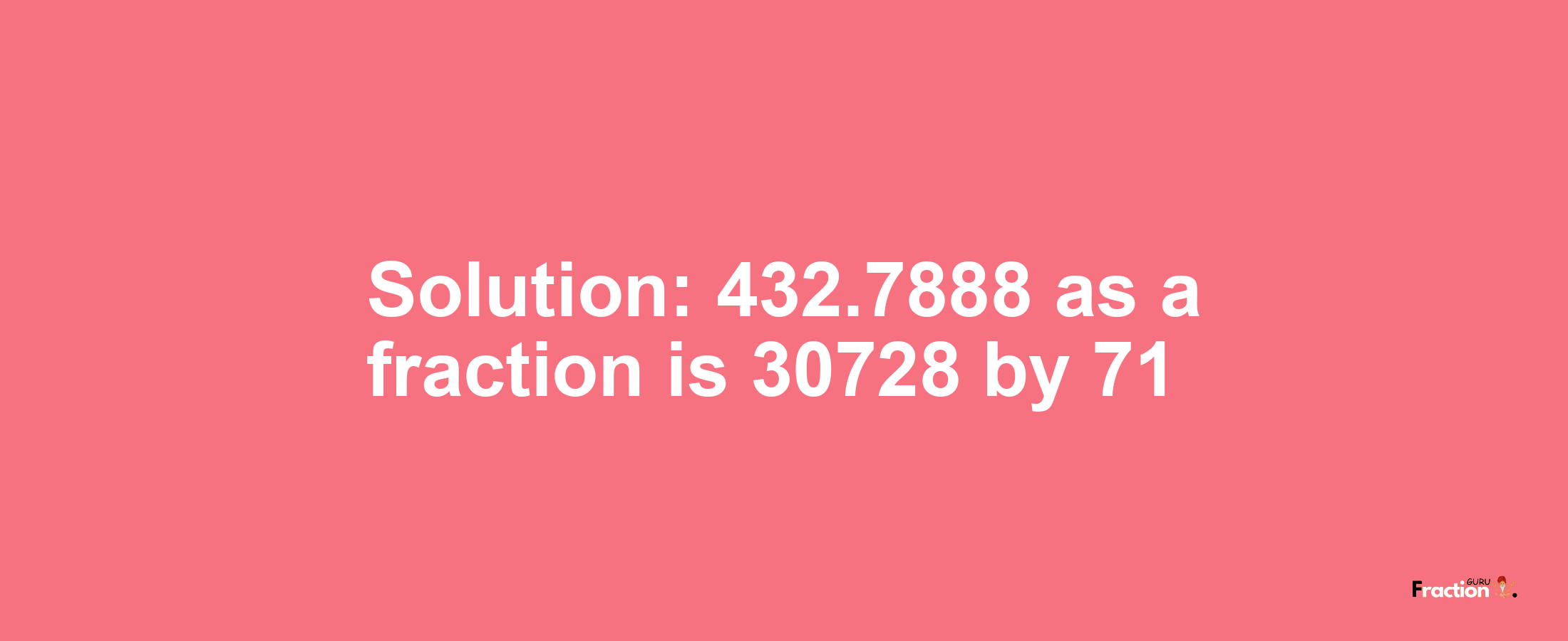 Solution:432.7888 as a fraction is 30728/71